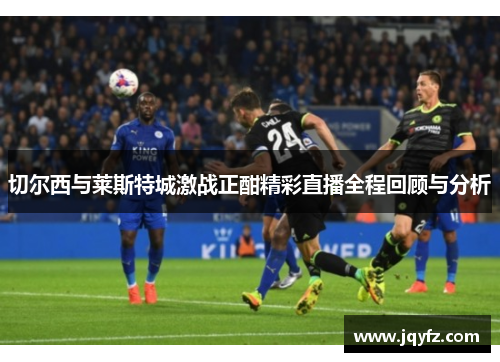 切尔西与莱斯特城激战正酣精彩直播全程回顾与分析