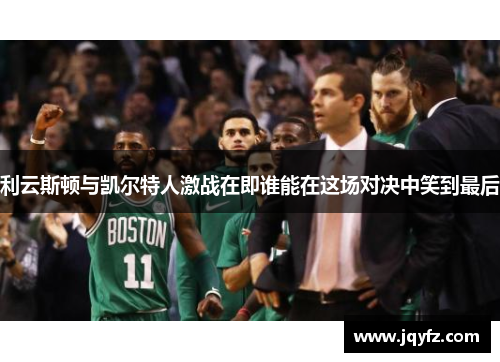 利云斯顿与凯尔特人激战在即谁能在这场对决中笑到最后