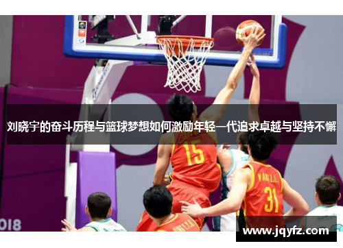 刘晓宇的奋斗历程与篮球梦想如何激励年轻一代追求卓越与坚持不懈