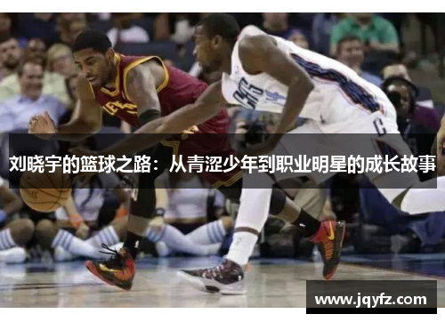 刘晓宇的篮球之路：从青涩少年到职业明星的成长故事