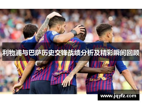 利物浦与巴萨历史交锋战绩分析及精彩瞬间回顾