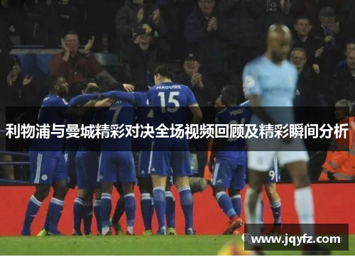 利物浦与曼城精彩对决全场视频回顾及精彩瞬间分析