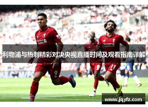 利物浦与热刺精彩对决央视直播时间及观看指南详解