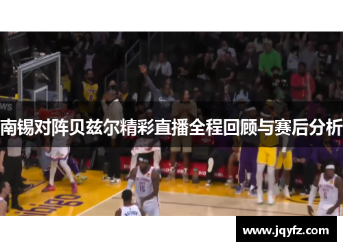 南锡对阵贝兹尔精彩直播全程回顾与赛后分析